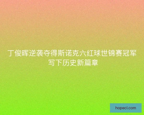 丁俊晖逆袭夺得斯诺克六红球世锦赛冠军 写下历史新篇章