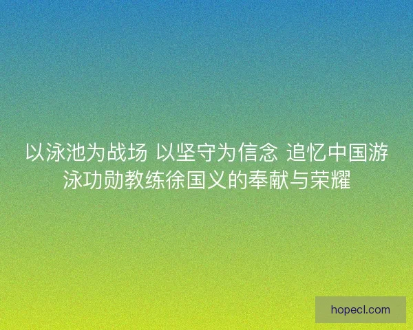 以泳池为战场 以坚守为信念 追忆中国游泳功勋教练徐国义的奉献与荣耀